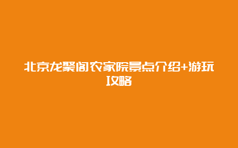 北京龙聚阁农家院景点介绍+游玩攻略