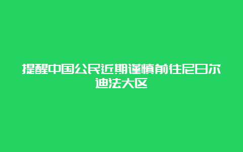 提醒中国公民近期谨慎前往尼日尔迪法大区