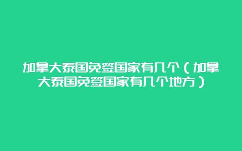 加拿大泰国免签国家有几个（加拿大泰国免签国家有几个地方）