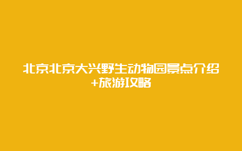 北京北京大兴野生动物园景点介绍+旅游攻略