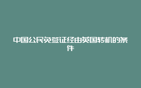 中国公民免签证经由英国转机的条件