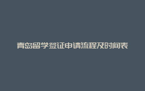 青岛留学签证申请流程及时间表