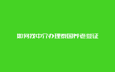 如何找中介办理泰国养老签证