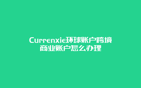 Currenxie环球账户跨境商业账户怎么办理