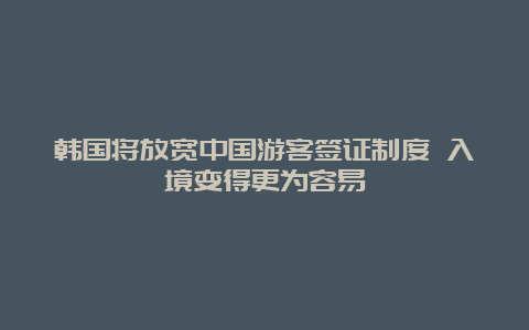 韩国将放宽中国游客签证制度 入境变得更为容易