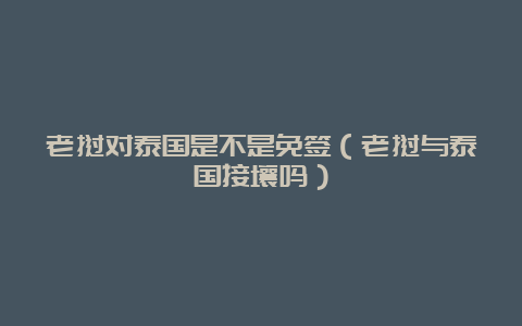 老挝对泰国是不是免签（老挝与泰国接壤吗）