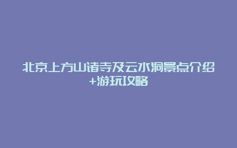 北京上方山诸寺及云水洞景点介绍+游玩攻略