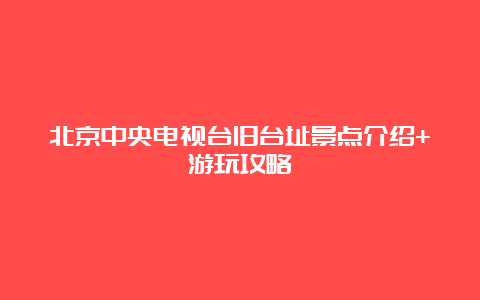 北京中央电视台旧台址景点介绍+游玩攻略