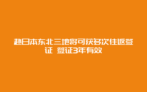 赴日本东北三地将可获多次往返签证 签证3年有效