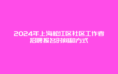 2024年上海松江区社区工作者招聘报名时间和方式