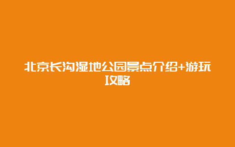 北京长沟湿地公园景点介绍+游玩攻略