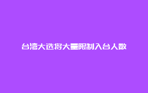 台湾大选将大量限制入台人数