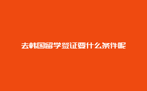 去韩国留学签证要什么条件呢