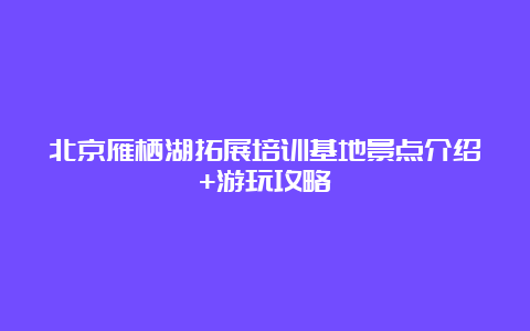 北京雁栖湖拓展培训基地景点介绍+游玩攻略