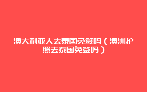 澳大利亚人去泰国免签吗（澳洲护照去泰国免签吗）