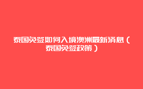 泰国免签如何入境澳洲最新消息（泰国免签政策）