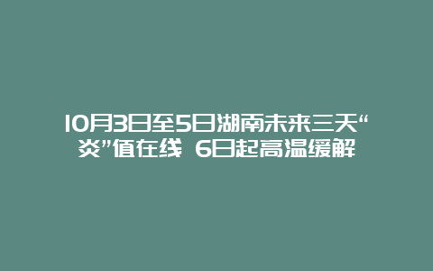 10月3日至5日湖南未来三天“炎”值在线 6日起高温缓解