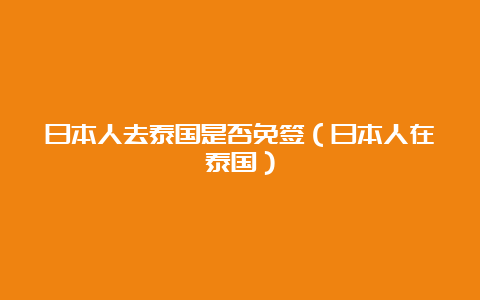 日本人去泰国是否免签（日本人在泰国）