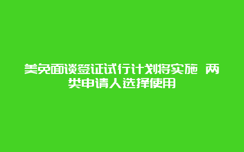 美免面谈签证试行计划将实施 两类申请人选择使用