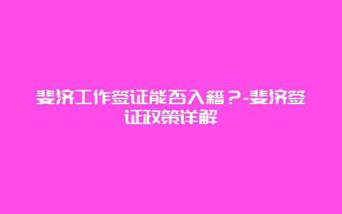 斐济工作签证能否入籍？-斐济签证政策详解