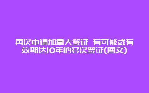 再次申请加拿大签证 有可能或有效期达10年的多次签证(图文)