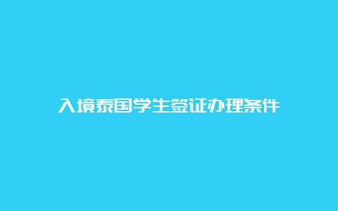 入境泰国学生签证办理条件