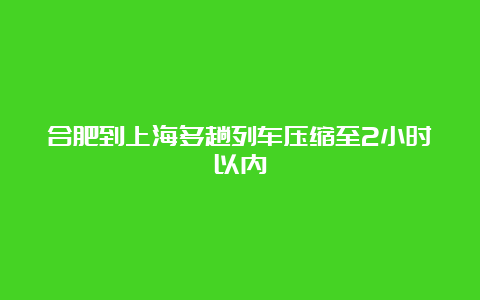 合肥到上海多趟列车压缩至2小时以内