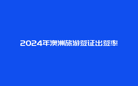 2024年澳洲旅游签证出签率