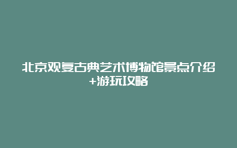 北京观复古典艺术博物馆景点介绍+游玩攻略