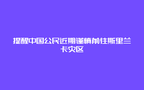 提醒中国公民近期谨慎前往斯里兰卡灾区