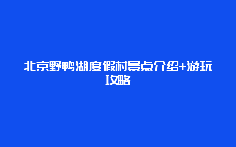 北京野鸭湖度假村景点介绍+游玩攻略