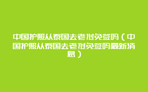 中国护照从泰国去老挝免签吗（中国护照从泰国去老挝免签吗最新消息）