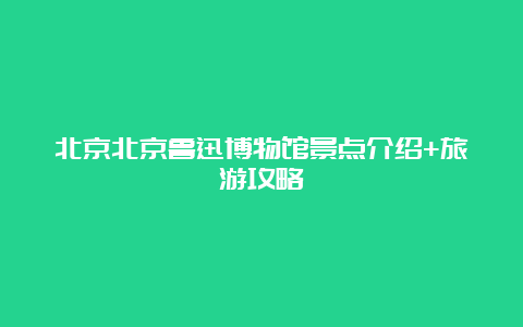 北京北京鲁迅博物馆景点介绍+旅游攻略