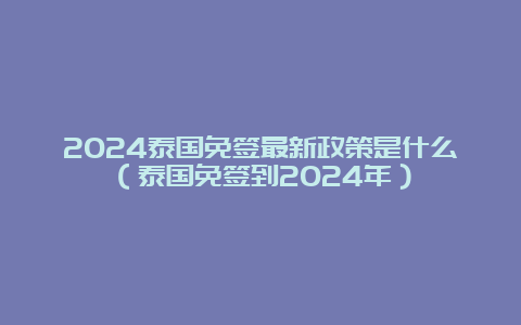 2024泰国免签最新政策是什么（泰国免签到2024年）