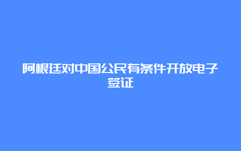 阿根廷对中国公民有条件开放电子签证