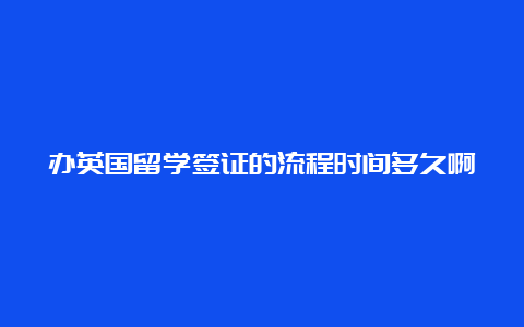 办英国留学签证的流程时间多久啊