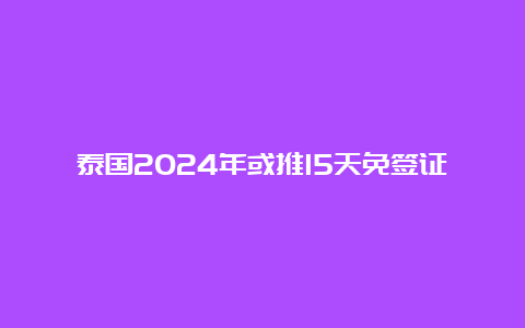 泰国2024年或推15天免签证