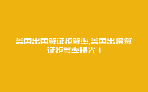 美国出国签证拒签率,美国出境签证拒签率曝光！