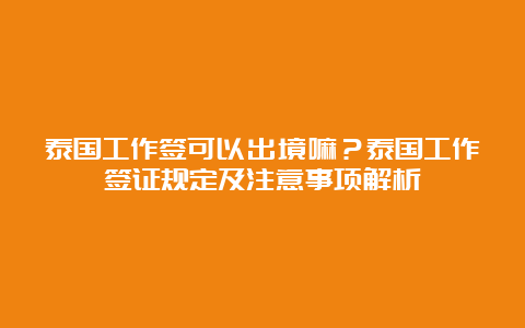 泰国工作签可以出境嘛？泰国工作签证规定及注意事项解析