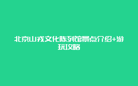 北京山戎文化陈列馆景点介绍+游玩攻略