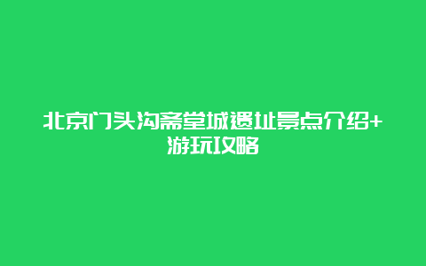 北京门头沟斋堂城遗址景点介绍+游玩攻略