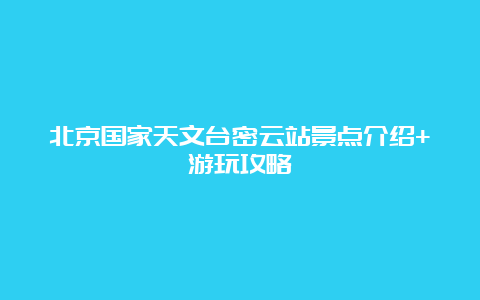 北京国家天文台密云站景点介绍+游玩攻略