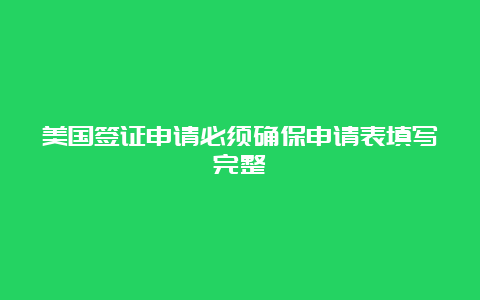 美国签证申请必须确保申请表填写完整