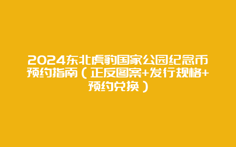 2024东北虎豹国家公园纪念币预约指南（正反图案+发行规格+预约兑换）