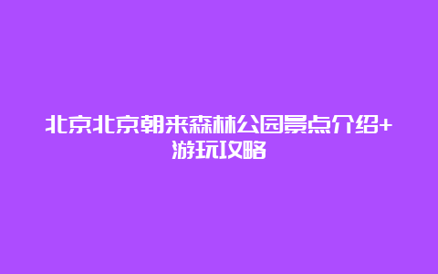 北京北京朝来森林公园景点介绍+游玩攻略