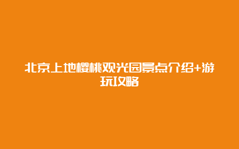 北京上地樱桃观光园景点介绍+游玩攻略