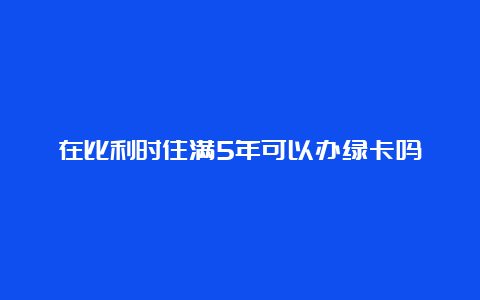 在比利时住满5年可以办绿卡吗