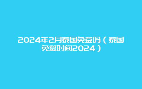 2024年2月泰国免签吗（泰国免签时间2024）