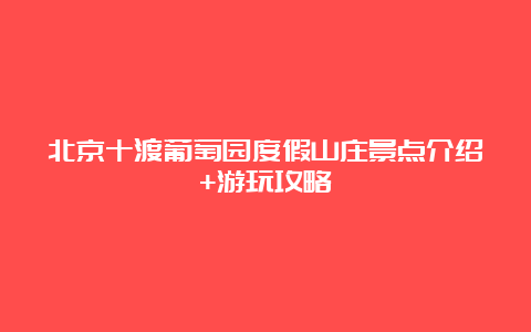 北京十渡葡萄园度假山庄景点介绍+游玩攻略