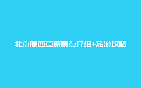 北京康西草原景点介绍+旅游攻略